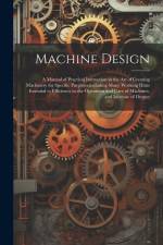 Machine Design: A Manual of Practical Instruction in the Art of Creating Machinery for Specific Purposes, including Many Working Hints af Anonymous