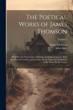 The Poetical Works of James Thomson: With His Last Corrections, Additions, and Improvements: With the Life of the Author and an Essay On the Plan and af James Thomson