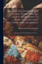 Manuel Des Demoiselles, Ou Arts Et Métiers Qui Leur Conviennent Et Dont Elles Peuvent S'occuper Avec Agrément: Tels Que La Couture, La Broderie, Le Tr af Élisabeth-Félicie Bayle-Mouillard