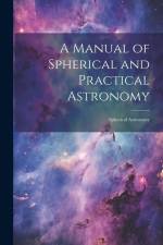 A Manual of Spherical and Practical Astronomy: Spherical Astronomy af Anonymous