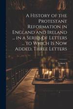 A History of the Protestant Reformation in England and Ireland ... in a Series of Letters ... to Which Is Now Added, Three Letters; Volume 2 af Anonymous