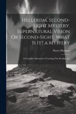 Hellerism. Second-Sight Mystery. Supernatural Vision Or Second-Sight. What Is It? a Mystery: A Complete Manual for Teaching This Peculiar Art af Harry Hermon
