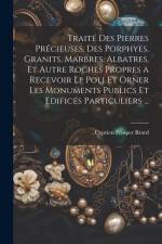 Traité Des Pierres Précieuses, Des Porphyes, Granits, Marbres, Albatres, Et Autre Roches Propres a Recevoir Le Poli Et Orner Les Monuments Publics Et af Cyprien Prosper Brard