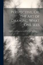 Perspective, Or, the Art of Drawing What One Sees: Explained and Adapted to the Use of Those Sketching From Nature af Anonymous