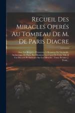 Recueil Des Miracles Operés Au Tombeau De M. De Paris Diacre: Avec Les Requêtes Présentées À Monsieur De Vintimille, Archevêque De Paris, Par Messieur af Anonymous