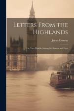 Letters From the Highlands: Or, Two Months Among the Salmon and Deer af James Conway