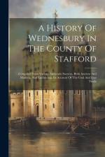 A History Of Wednesbury In The County Of Stafford: Compiled From Various Authentic Sources, Both Ancient And Modern: And Embracing An Account Of The C af Anonymous