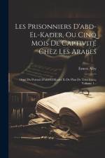 Les Prisonniers D'abd-el-kader, Ou Cinq Mois De Captivité Chez Les Arabes: Orné Du Portrait D'abd-el-kader Et De Plan De Tékédemta, Volume 1... af Ernest Alby