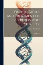 On the Causes and Treatment of Abortion and Sterility: Being The af James Whitehead