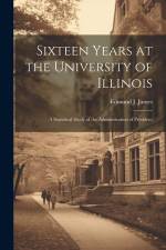 Sixteen Years at the University of Illinois; a Statistical Study of the Administration of President af Edmund J. James