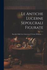 Le Antiche Lucerne Sepolcrali Figurate: Raccolte Dalle Cave Sotterrance E Grotte Di Roma...... af Anonymous
