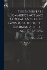 The Interstate Commerce Act and Federal Anti-trust Laws, Including the Sherman Act, the Act Creating af William L. Snyder