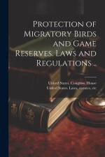 Protection of Migratory Birds and Game Reserves. Laws and Regulations .. af United States Congress House