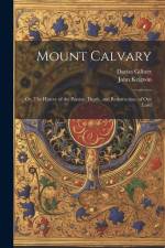 Mount Calvary; Or, The History of the Passion, Death, and Resurrection, of our Lord af Davies Gilbert