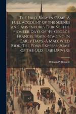 The First Baby in Camp. A Full Account of the Scenes and Adventures During the Pioneer Days of '49. George Francis Train.-Staging in Early Days.-A mad af William P. Bennett
