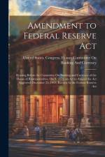 Amendment to Federal Reserve Act: Hearing Before the Committee On Banking and Currency of the House of Representatives, On S. 2472, an Act to Amend th af United States Congress House Commi