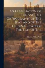 An Examination of The Ancient Orthography of The Jews, and of The Original State of The Text of The af Charles William Wall