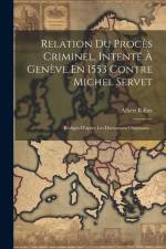 Relation Du Procès Criminel, Intenté À Genève En 1553 Contre Michel Servet: Rédigée D'après Les Documents Originaux... af Albert Rilliet