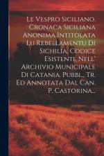 Le Vespro Siciliano. Cronaca Siciliana Anonima Intitolata Lu Rebellamentu Di Sichilia, Codice Esistente Nell' Archivio Municipale Di Catania. Pubbl., af Anonymous