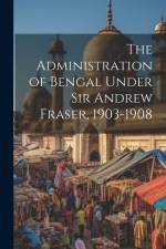 The Administration of Bengal Under Sir Andrew Fraser, 1903-1908 af Anonymous