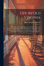 Life in old Virginia; a Description of Virginia More Particularly the Tidewater Section, Narrating Many Incidents Relating to the Manners and Customs af James Joseph McDonald