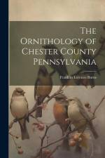 The Ornithology of Chester County Pennsylvania af Franklin Lorenzo Burns