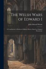 The Welsh Wars of Edward I: A Contribution to Mediaeval Military History, Based on Original Documents af John Edward Morris