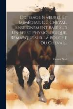 Dressage Naturel Et Immédiat, Du Cheval, Enseignement Basé Sur Un Effet Physiologique, Remarqué Sur La Bouche Du Cheval... af Casimir Noel