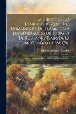La Direction De L'Enregistrement, Des Domaines Et Du Timbre Dans Les Généralités De Tours Et De Rouen Au Temps De La Ferme Générale (1681-1791); Étude af Edmond Jacques Chardon