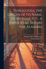 Tuskaloosa, the Origin of its Name, its History, etc. A Paper Read Before the Alabama af Alabama Historical Society