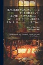 Teacher's Manual, Pt. 1-6, for the Prang Elementary Course in Art Instruction, Books 1[-12] Third[-Eighth] Year: By John S. Clark, Mary Dana Hicks, Wa af John Spencer Clark