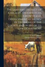 The Sanitary District of Chicago. History of its Growth and Development as Shown by Decisions of the Courts and Work of its Law Department af Chicago Sanitary District
