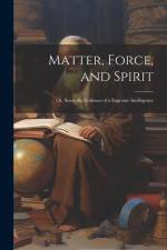 Matter, Force, and Spirit; or, Scientific Evidence of a Supreme Intelligence af Anonymous