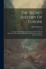 The Secret History Of Europe: Treating Of The Following Particulars: Of The Duke Of Monmouth's Reception At The Hague By The States, And The Prince af John Oldmixon