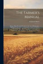 The Farmer's Manual: Being a Plain Practical Treatise on the art of Husbandry: Designed to Promote an Acquaintance With the Modern Improvem af Frederick Butler