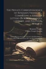 The Private Correspondence of Benjamin Franklin ... Comprising a Series of Letters on Miscellaneous, Literary, and Political Subjects: Written Between af Benjamin Franklin