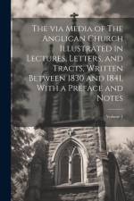 The via Media of The Anglican Church Illustrated in Lectures, Letters, and Tracts, Written Between 1830 and 1841, With a Preface and Notes; Volume 1 af Anonymous