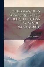 The Poems, Odes, Songs, and Other Metrical Effusions, of Samuel Woodworth af Samuel Woodworth