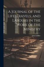 A Journal of the Life, Travels, and Labours in the Work of the Ministry af John Griffith