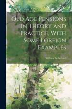Old age Pensions in Theory and Practice, With Some Foreign Examples af William Sutherland
