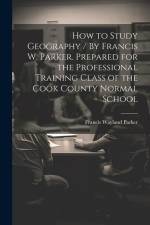 How to Study Geography / By Francis W. Parker. Prepared for the Professional Training Class of the Cook County Normal School af Francis Wayland Parker