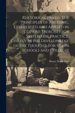 Rhetorical Praxis. The Principles of Rhetoric, Exemplified and Applied in Copious Exercises for Systematic Practice, Chiefly in the Development of the af Henry Noble Day