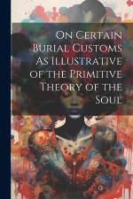 On Certain Burial Customs As Illustrative of the Primitive Theory of the Soul af Anonymous