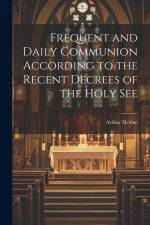 Frequent and Daily Communion According to the Recent Decrees of the Holy See af Arthur Devine