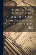 How To Make Money In The Stock Exchange, Bank And Mining Shares, Land Lots, &c af Anonymous