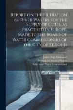 Report on the Filtration of River Waters for the Supply of Cities, as Practised in Europe, Made to the Board of Water Commissioners of the City of St. af James Pugh Kirkwood