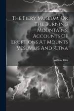 The Fiery Museum, Or The Burning Mountains, Accounts Of Eruptions At Mounts Vesuvius And Ætna af William Kirk