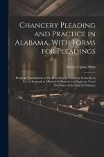 Chancery Pleading and Practice in Alabama, With Forms for Pleadings; Being an Examination of the Procedure in Chancery Formerly in use in England as A af Henry Upson Sims