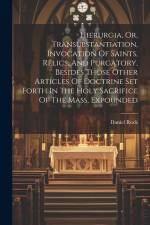 Hierurgia, Or, Transubstantiation, Invocation Of Saints, Relics, And Purgatory, Besides Those Other Articles Of Doctrine Set Forth In The Holy Sacrifi af Daniel Rock