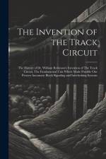 The Invention of the Track Circuit: The History of Dr. William Robinson's Invention of The Track Circuit, The Fundamental Unit Which Made Possible our af Anonymous